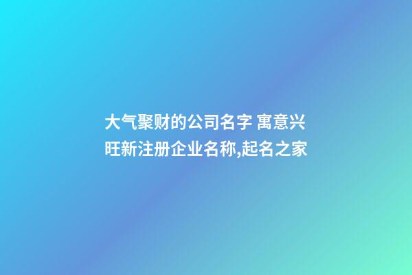 大气聚财的公司名字 寓意兴旺新注册企业名称,起名之家